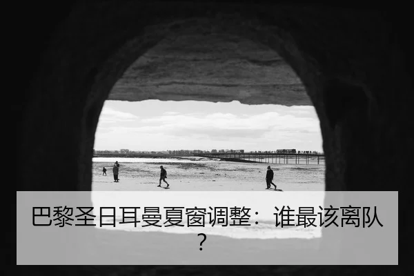 巴黎圣日耳曼夏窗调整：谁最该离队？