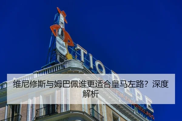 维尼修斯与姆巴佩谁更适合皇马左路？深度解析