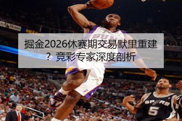 掘金2026休赛期交易默里重建？竞彩专家深度剖析