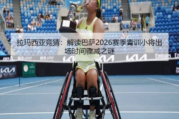 拉玛西亚竞猜：解读巴萨2026赛季青训小将出场时间骤减之谜