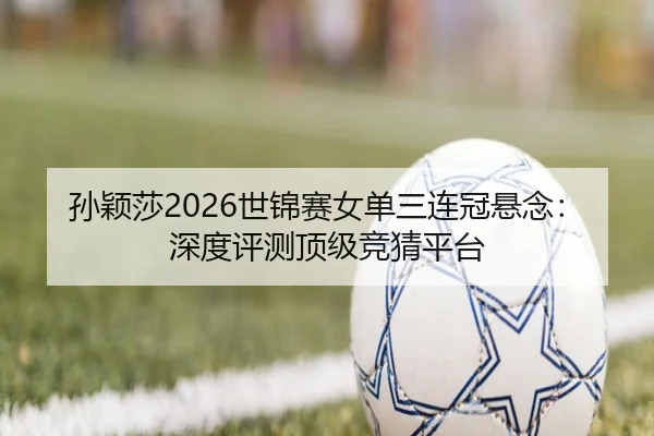 孙颖莎2026世锦赛女单三连冠悬念：深度评测顶级竞猜平台