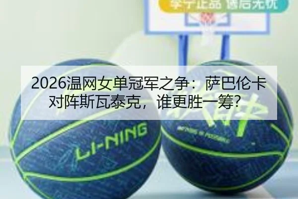 2026温网女单冠军之争：萨巴伦卡对阵斯瓦泰克，谁更胜一筹？