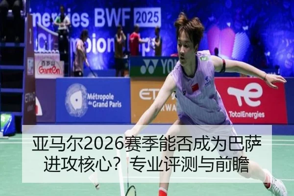 亚马尔2026赛季能否成为巴萨进攻核心？专业评测与前瞻